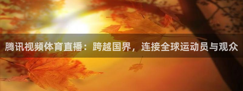 腾讯视频体育直播：跨越国界，连接全球运动员与观众