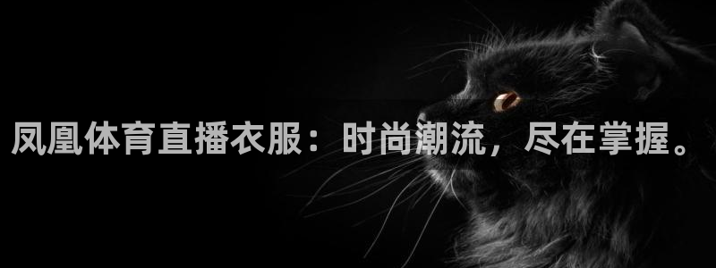 凤凰体育直播衣服：时尚潮流，尽在掌握。