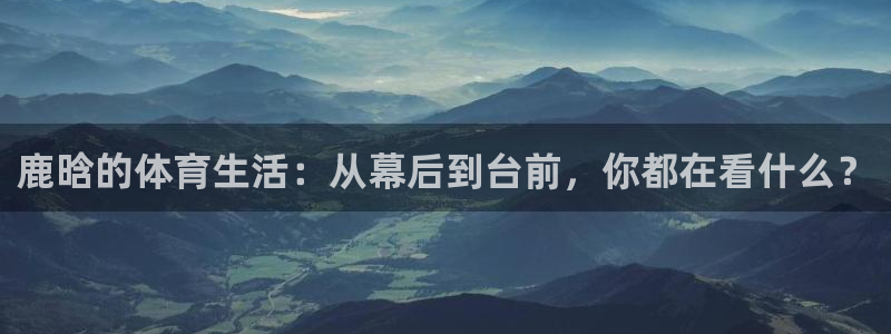 鹿晗的体育生活：从幕后到台前，你都在看什么？